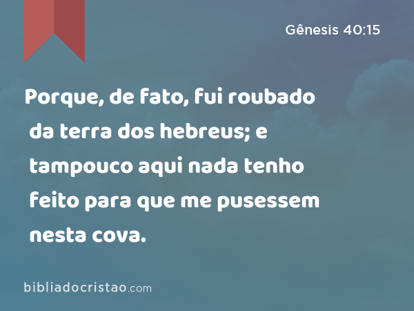 Porque, de fato, fui roubado da terra dos hebreus; e tampouco aqui nada tenho feito para que me pusessem nesta cova. - Gênesis 40:15