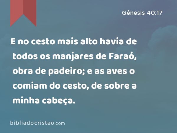 E no cesto mais alto havia de todos os manjares de Faraó, obra de padeiro; e as aves o comiam do cesto, de sobre a minha cabeça. - Gênesis 40:17