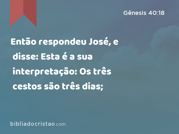 Então respondeu José, e disse: Esta é a sua interpretação: Os três cestos são três dias; - Gênesis 40:18