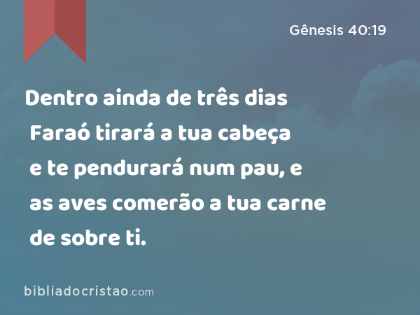 Dentro ainda de três dias Faraó tirará a tua cabeça e te pendurará num pau, e as aves comerão a tua carne de sobre ti. - Gênesis 40:19