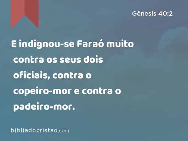 E indignou-se Faraó muito contra os seus dois oficiais, contra o copeiro-mor e contra o padeiro-mor. - Gênesis 40:2