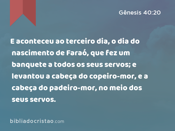 E aconteceu ao terceiro dia, o dia do nascimento de Faraó, que fez um banquete a todos os seus servos; e levantou a cabeça do copeiro-mor, e a cabeça do padeiro-mor, no meio dos seus servos. - Gênesis 40:20