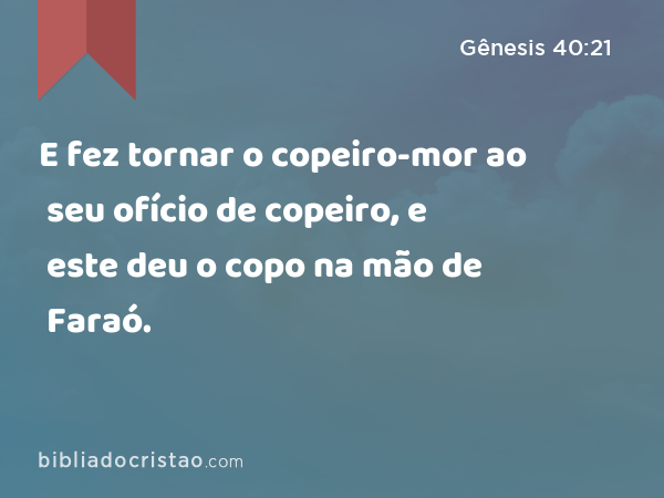 E fez tornar o copeiro-mor ao seu ofício de copeiro, e este deu o copo na mão de Faraó. - Gênesis 40:21