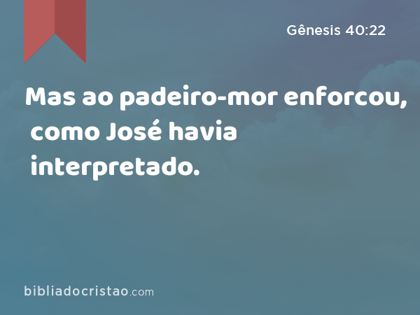 Mas ao padeiro-mor enforcou, como José havia interpretado. - Gênesis 40:22