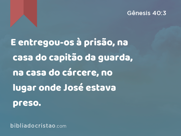 E entregou-os à prisão, na casa do capitão da guarda, na casa do cárcere, no lugar onde José estava preso. - Gênesis 40:3