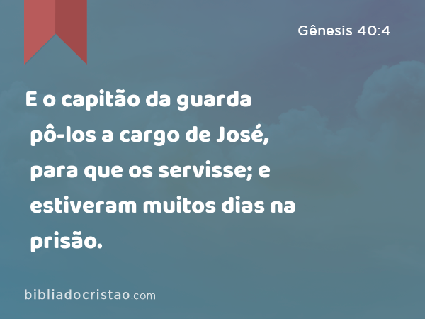 E o capitão da guarda pô-los a cargo de José, para que os servisse; e estiveram muitos dias na prisão. - Gênesis 40:4