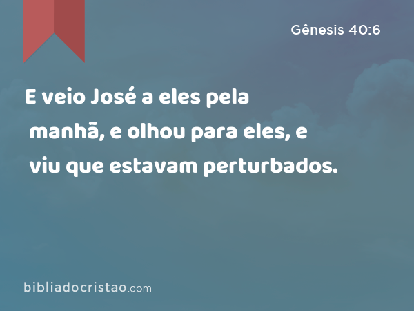 E veio José a eles pela manhã, e olhou para eles, e viu que estavam perturbados. - Gênesis 40:6