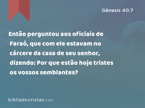 Então perguntou aos oficiais de Faraó, que com ele estavam no cárcere da casa de seu senhor, dizendo: Por que estão hoje tristes os vossos semblantes? - Gênesis 40:7