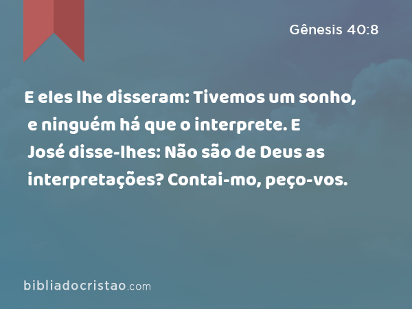 E eles lhe disseram: Tivemos um sonho, e ninguém há que o interprete. E José disse-lhes: Não são de Deus as interpretações? Contai-mo, peço-vos. - Gênesis 40:8