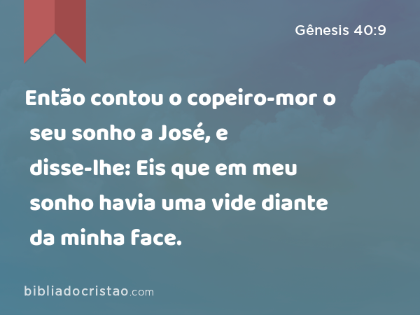 Então contou o copeiro-mor o seu sonho a José, e disse-lhe: Eis que em meu sonho havia uma vide diante da minha face. - Gênesis 40:9