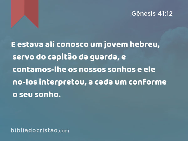 E estava ali conosco um jovem hebreu, servo do capitão da guarda, e contamos-lhe os nossos sonhos e ele no-los interpretou, a cada um conforme o seu sonho. - Gênesis 41:12