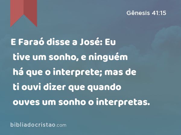 E Faraó disse a José: Eu tive um sonho, e ninguém há que o interprete; mas de ti ouvi dizer que quando ouves um sonho o interpretas. - Gênesis 41:15