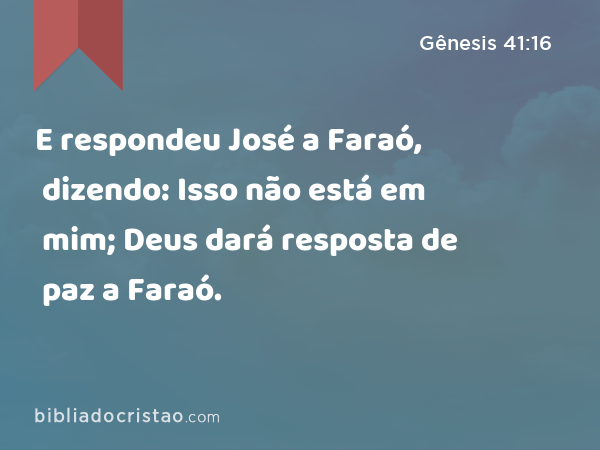 E respondeu José a Faraó, dizendo: Isso não está em mim; Deus dará resposta de paz a Faraó. - Gênesis 41:16