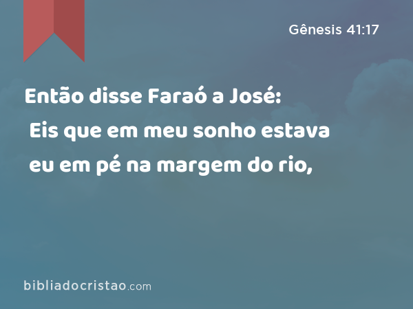 Então disse Faraó a José: Eis que em meu sonho estava eu em pé na margem do rio, - Gênesis 41:17