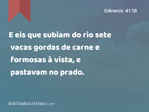 E eis que subiam do rio sete vacas gordas de carne e formosas à vista, e pastavam no prado. - Gênesis 41:18