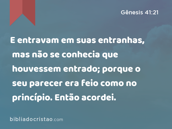 E entravam em suas entranhas, mas não se conhecia que houvessem entrado; porque o seu parecer era feio como no princípio. Então acordei. - Gênesis 41:21