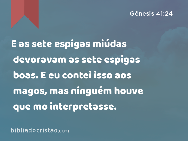 E as sete espigas miúdas devoravam as sete espigas boas. E eu contei isso aos magos, mas ninguém houve que mo interpretasse. - Gênesis 41:24