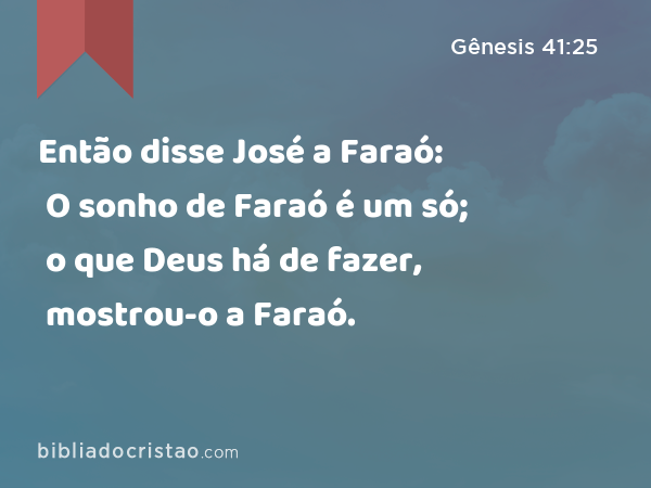 Então disse José a Faraó: O sonho de Faraó é um só; o que Deus há de fazer, mostrou-o a Faraó. - Gênesis 41:25