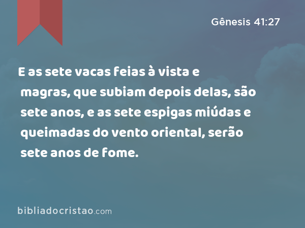 E as sete vacas feias à vista e magras, que subiam depois delas, são sete anos, e as sete espigas miúdas e queimadas do vento oriental, serão sete anos de fome. - Gênesis 41:27