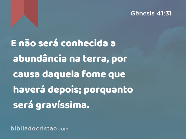 E não será conhecida a abundância na terra, por causa daquela fome que haverá depois; porquanto será gravíssima. - Gênesis 41:31