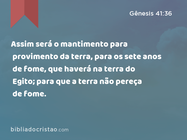 Assim será o mantimento para provimento da terra, para os sete anos de fome, que haverá na terra do Egito; para que a terra não pereça de fome. - Gênesis 41:36