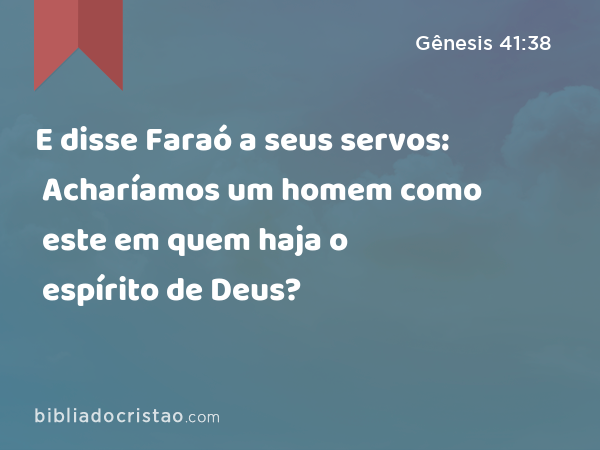 E disse Faraó a seus servos: Acharíamos um homem como este em quem haja o espírito de Deus? - Gênesis 41:38