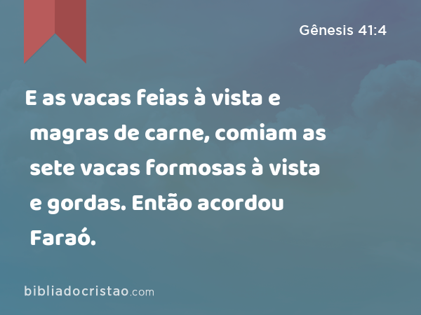 E as vacas feias à vista e magras de carne, comiam as sete vacas formosas à vista e gordas. Então acordou Faraó. - Gênesis 41:4