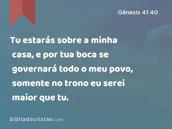 Tu estarás sobre a minha casa, e por tua boca se governará todo o meu povo, somente no trono eu serei maior que tu. - Gênesis 41:40