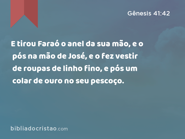 E tirou Faraó o anel da sua mão, e o pós na mão de José, e o fez vestir de roupas de linho fino, e pós um colar de ouro no seu pescoço. - Gênesis 41:42