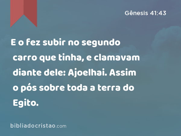 E o fez subir no segundo carro que tinha, e clamavam diante dele: Ajoelhai. Assim o pós sobre toda a terra do Egito. - Gênesis 41:43