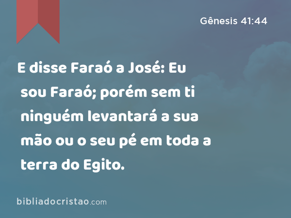 E disse Faraó a José: Eu sou Faraó; porém sem ti ninguém levantará a sua mão ou o seu pé em toda a terra do Egito. - Gênesis 41:44