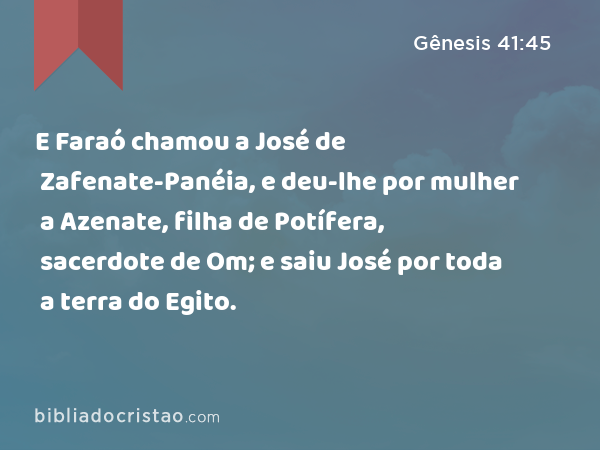 E Faraó chamou a José de Zafenate-Panéia, e deu-lhe por mulher a Azenate, filha de Potífera, sacerdote de Om; e saiu José por toda a terra do Egito. - Gênesis 41:45