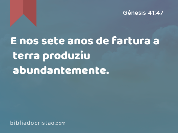 E nos sete anos de fartura a terra produziu abundantemente. - Gênesis 41:47