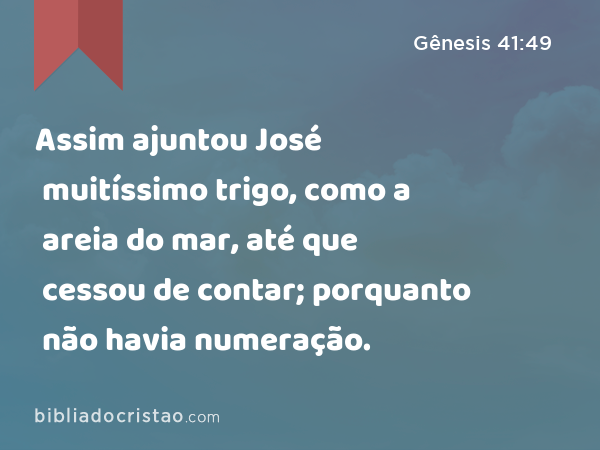 Assim ajuntou José muitíssimo trigo, como a areia do mar, até que cessou de contar; porquanto não havia numeração. - Gênesis 41:49