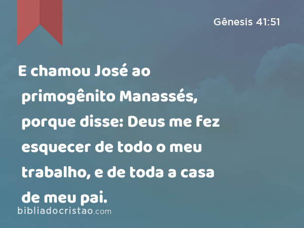 E chamou José ao primogênito Manassés, porque disse: Deus me fez esquecer de todo o meu trabalho, e de toda a casa de meu pai. - Gênesis 41:51