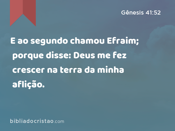 E ao segundo chamou Efraim; porque disse: Deus me fez crescer na terra da minha aflição. - Gênesis 41:52