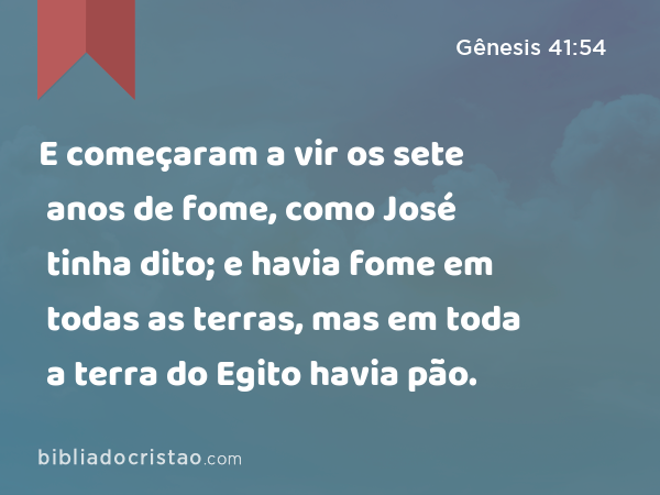 E começaram a vir os sete anos de fome, como José tinha dito; e havia fome em todas as terras, mas em toda a terra do Egito havia pão. - Gênesis 41:54