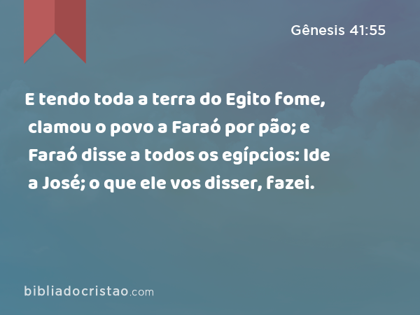 E tendo toda a terra do Egito fome, clamou o povo a Faraó por pão; e Faraó disse a todos os egípcios: Ide a José; o que ele vos disser, fazei. - Gênesis 41:55