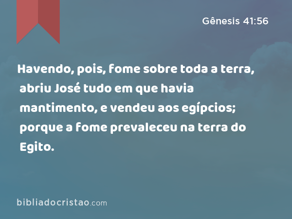 Havendo, pois, fome sobre toda a terra, abriu José tudo em que havia mantimento, e vendeu aos egípcios; porque a fome prevaleceu na terra do Egito. - Gênesis 41:56