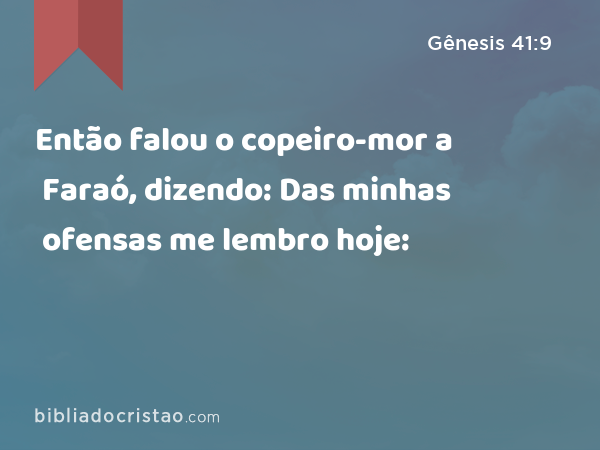 Então falou o copeiro-mor a Faraó, dizendo: Das minhas ofensas me lembro hoje: - Gênesis 41:9