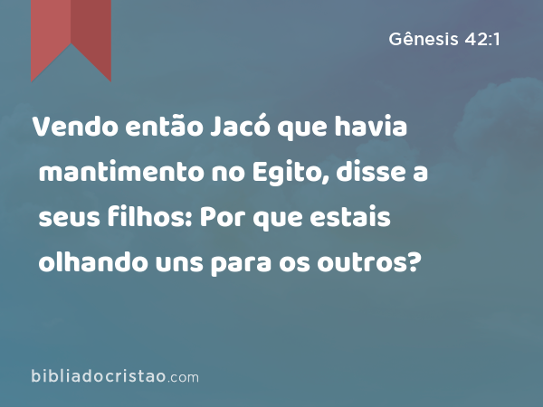 Vendo então Jacó que havia mantimento no Egito, disse a seus filhos: Por que estais olhando uns para os outros? - Gênesis 42:1