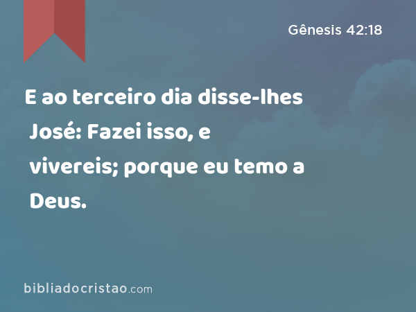 E ao terceiro dia disse-lhes José: Fazei isso, e vivereis; porque eu temo a Deus. - Gênesis 42:18