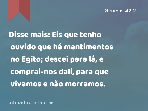 Disse mais: Eis que tenho ouvido que há mantimentos no Egito; descei para lá, e comprai-nos dali, para que vivamos e não morramos. - Gênesis 42:2