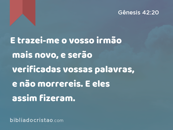 E trazei-me o vosso irmão mais novo, e serão verificadas vossas palavras, e não morrereis. E eles assim fizeram. - Gênesis 42:20