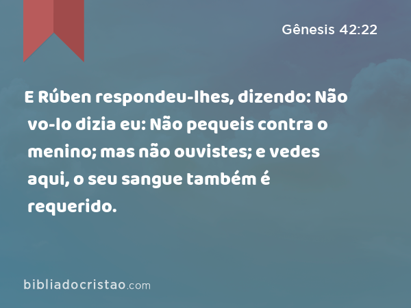 E Rúben respondeu-lhes, dizendo: Não vo-lo dizia eu: Não pequeis contra o menino; mas não ouvistes; e vedes aqui, o seu sangue também é requerido. - Gênesis 42:22