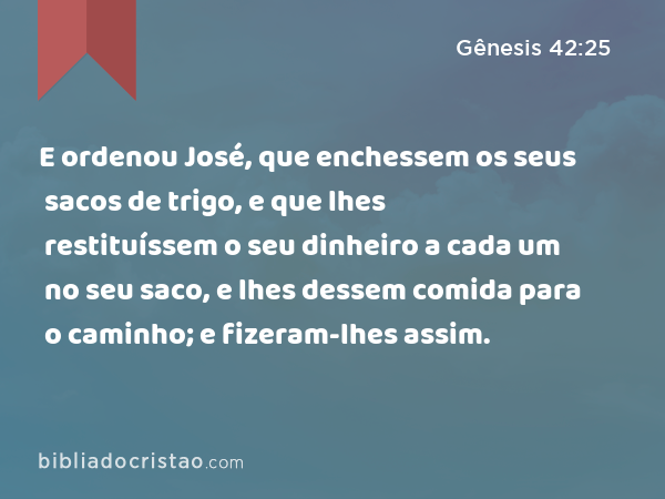 E ordenou José, que enchessem os seus sacos de trigo, e que lhes restituíssem o seu dinheiro a cada um no seu saco, e lhes dessem comida para o caminho; e fizeram-lhes assim. - Gênesis 42:25