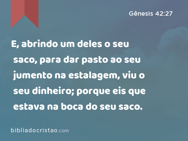 E, abrindo um deles o seu saco, para dar pasto ao seu jumento na estalagem, viu o seu dinheiro; porque eis que estava na boca do seu saco. - Gênesis 42:27