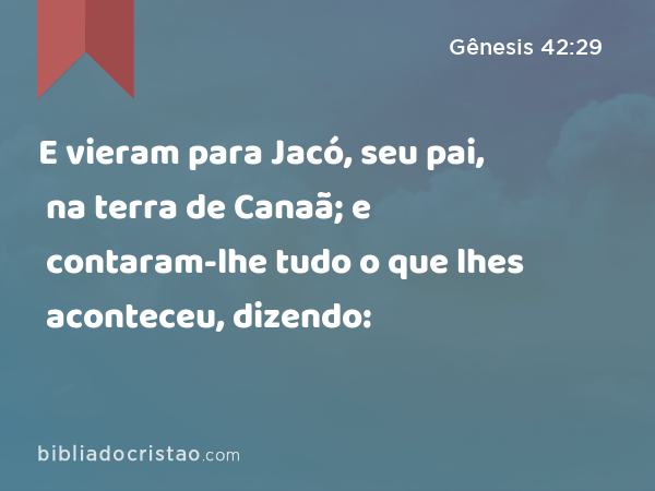 E vieram para Jacó, seu pai, na terra de Canaã; e contaram-lhe tudo o que lhes aconteceu, dizendo: - Gênesis 42:29