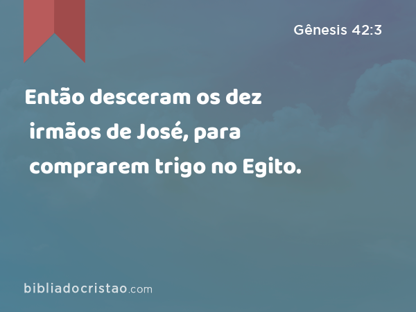 Então desceram os dez irmãos de José, para comprarem trigo no Egito. - Gênesis 42:3