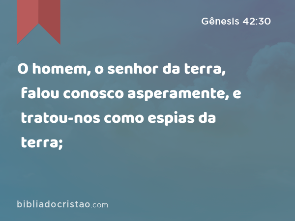 O homem, o senhor da terra, falou conosco asperamente, e tratou-nos como espias da terra; - Gênesis 42:30